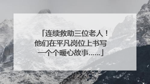 连续救助三位老人！他们在平凡岗位上书写一个个暖心故事……