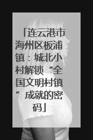 连云港市海州区板浦镇：城北小村解锁“全国文明村镇”成就的密码