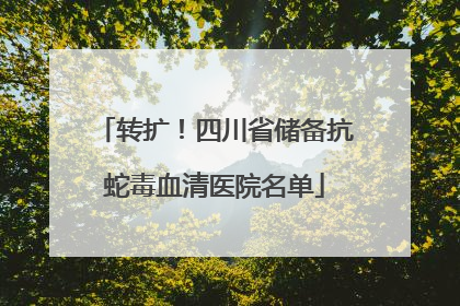 转扩！四川省储备抗蛇毒血清医院名单