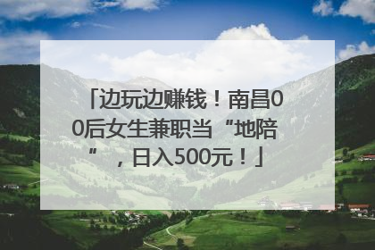 边玩边赚钱！南昌00后女生兼职当“地陪”，日入500元！
