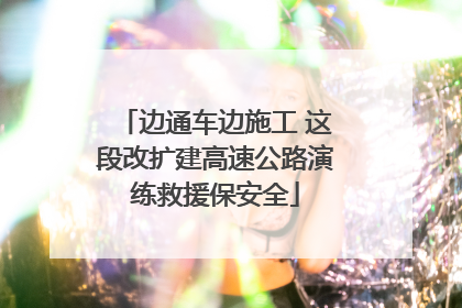 边通车边施工 这段改扩建高速公路演练救援保安全