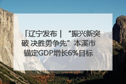 辽宁发布｜“振兴新突破 决胜勇争先”本溪市锚定GDP增长6%目标推进十项重点工作