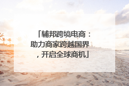 辅邦跨境电商：助力商家跨越国界，开启全球商机