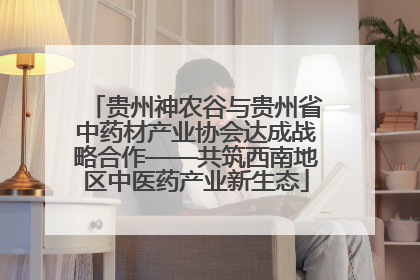 贵州神农谷与贵州省中药材产业协会达成战略合作——共筑西南地区中医药产业新生态