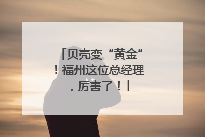贝壳变“黄金”！福州这位总经理，厉害了！