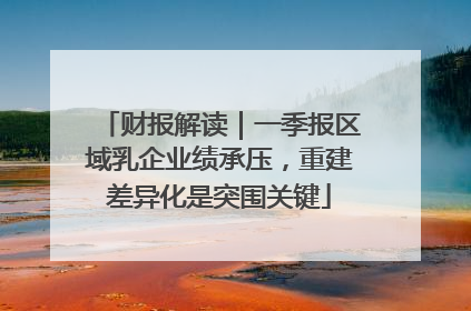 财报解读｜一季报区域乳企业绩承压，重建差异化是突围关键