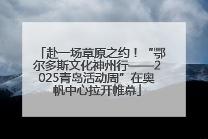 赴一场草原之约！“鄂尔多斯文化神州行——2025青岛活动周”在奥帆中心拉开帷幕