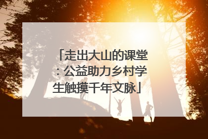 走出大山的课堂：公益助力乡村学生触摸千年文脉