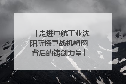 走进中航工业沈阳所探寻战机翱翔背后的铸剑力量