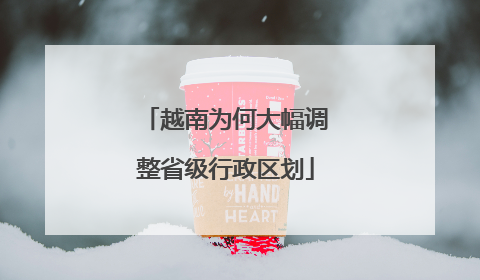 越南为何大幅调整省级行政区划
