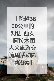 跨越3600公里的对话 西安-阿拉木图人文旅游交流周活动圆满落幕