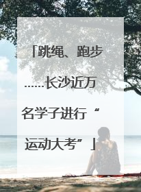 跳绳、跑步……长沙近万名学子进行“运动大考”