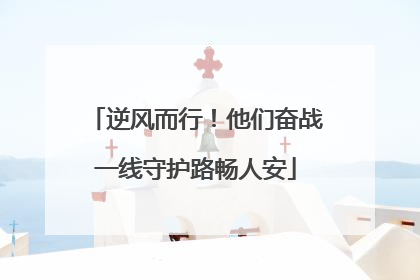 逆风而行！他们奋战一线守护路畅人安
