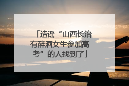 造谣“山西长治有醉酒女生参加高考”的人找到了