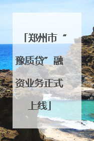 郑州市“豫质贷”融资业务正式上线