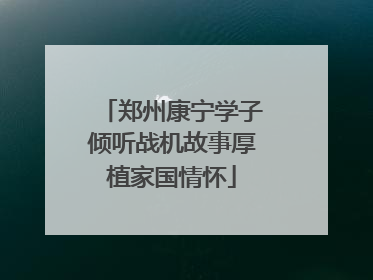 郑州康宁学子倾听战机故事厚植家国情怀