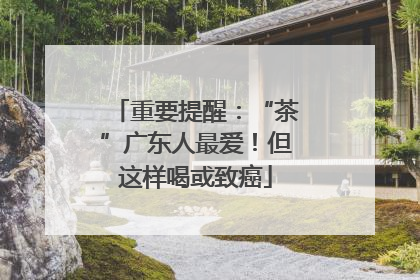 重要提醒：“茶”广东人最爱！但这样喝或致癌