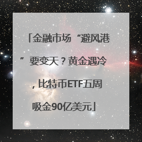 金融市场“避风港”要变天？黄金遇冷，比特币ETF五周吸金90亿美元