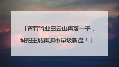 青特置业白云山再落一子，城阳主城再迎重量级新盘！