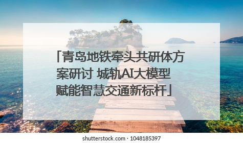 青岛地铁牵头共研体方案研讨 城轨AI大模型赋能智慧交通新标杆