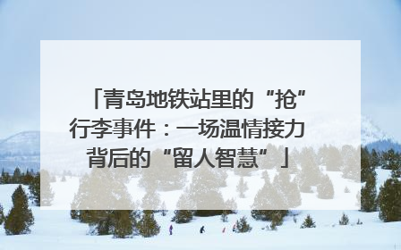 青岛地铁站里的“抢”行李事件：一场温情接力背后的“留人智慧”