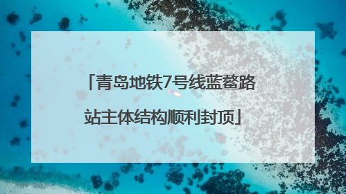 青岛地铁7号线蓝鳌路站主体结构顺利封顶