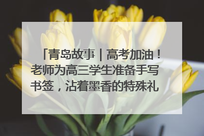 青岛故事｜高考加油！老师为高三学生准备手写书签，沾着墨香的特殊礼物有满满的祝福