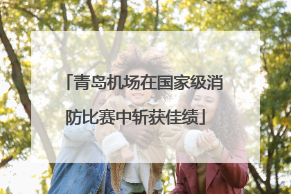 青岛机场在国家级消防比赛中斩获佳绩