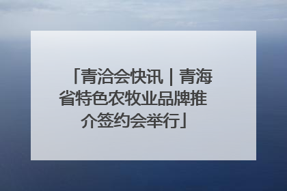 青洽会快讯｜青海省特色农牧业品牌推介签约会举行