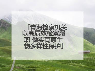青海检察机关以高质效检察履职 做实高原生物多样性保护