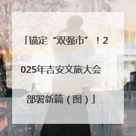 锚定“双强市”！2025年吉安文旅大会部署新篇（图）