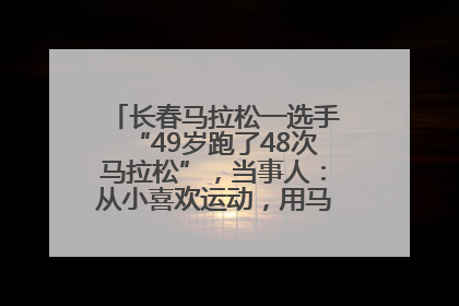 长春马拉松一选手“49岁跑了48次马拉松”，当事人：从小喜欢运动，用马拉松感受大自然