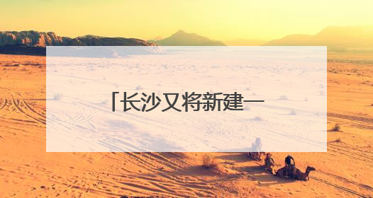 长沙又将新建一座跨江大桥，且与奥体新城有关