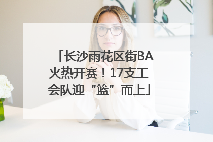 长沙雨花区街BA火热开赛！17支工会队迎“篮”而上