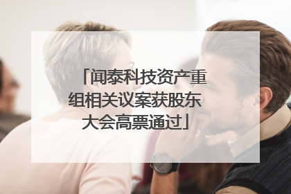 闻泰科技资产重组相关议案获股东大会高票通过