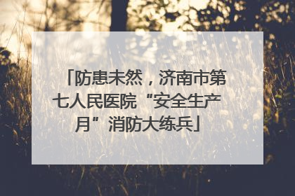 防患未然，济南市第七人民医院“安全生产月”消防大练兵