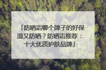 防晒霜哪个牌子的好保湿又防晒？防晒霜推荐：十大优质护肤品牌