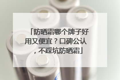 防晒霜哪个牌子好用又便宜？口碑公认，不踩坑防晒霜