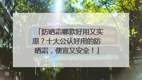 防晒霜哪款好用又实惠？十大公认好用的防晒霜，便宜又安全！
