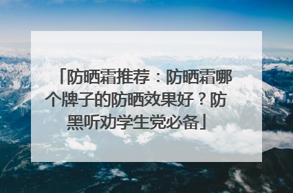 防晒霜推荐：防晒霜哪个牌子的防晒效果好？防黑听劝学生党必备