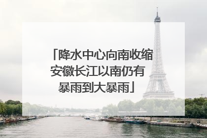 降水中心向南收缩 安徽长江以南仍有暴雨到大暴雨