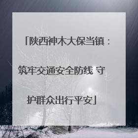陕西神木大保当镇：筑牢交通安全防线 守护群众出行平安