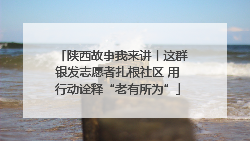 陕西故事我来讲丨这群银发志愿者扎根社区 用行动诠释“老有所为”