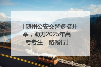 随州公安交警多措并举，助力2025年高考考生一路畅行
