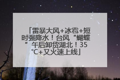 雷暴大风+冰雹+短时强降水！台风“蝴蝶”午后卸货湖北！35℃+又火速上线