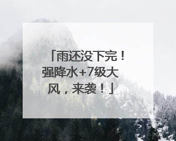 雨还没下完！强降水+7级大风，来袭！