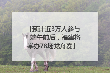 预计近3万人参与！端午前后，福建将举办78场龙舟赛