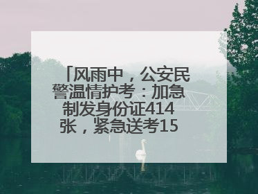 风雨中，公安民警温情护考：加急制发身份证414张，紧急送考1590人次