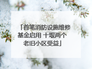 首笔消防设施维修基金启用 十堰两个老旧小区受益