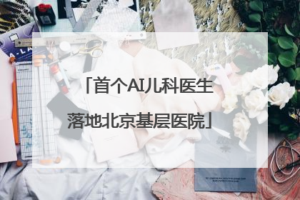 首个AI儿科医生落地北京基层医院
